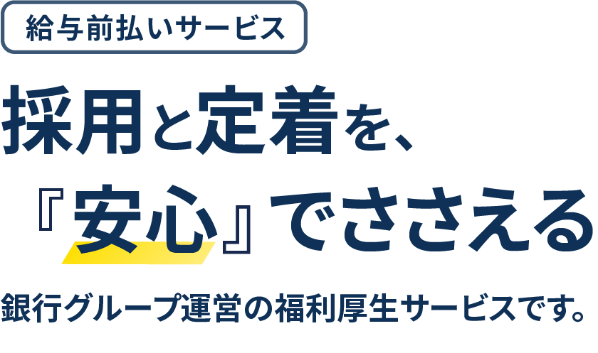 給与前払いサービス 採用と定着を『安心』でささえる 銀行グループ運営の福利厚生サービスです。
